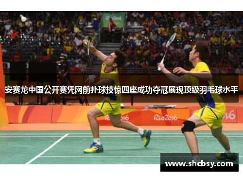 安赛龙中国公开赛凭网前扑球技惊四座成功夺冠展现顶级羽毛球水平 安赛龙中国公开赛凭网前扑球技惊四座成功夺冠展现顶级羽毛球水平
