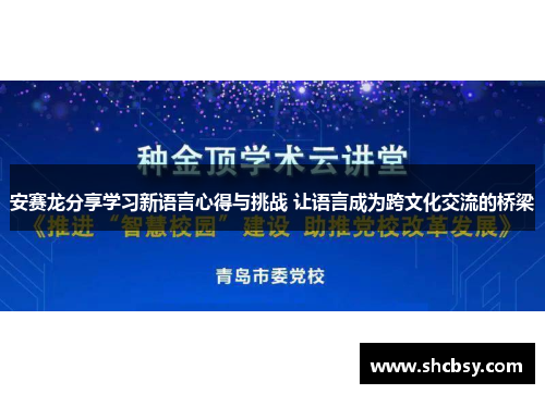 安赛龙分享学习新语言心得与挑战 让语言成为跨文化交流的桥梁