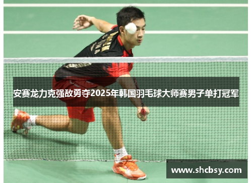 安赛龙力克强敌勇夺2025年韩国羽毛球大师赛男子单打冠军