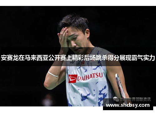 安赛龙在马来西亚公开赛上精彩后场跳杀得分展现霸气实力