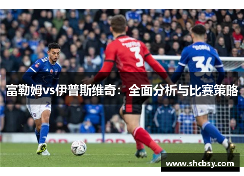 富勒姆vs伊普斯维奇：全面分析与比赛策略