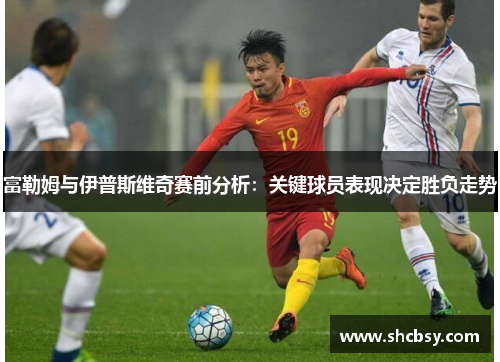 富勒姆与伊普斯维奇赛前分析：关键球员表现决定胜负走势