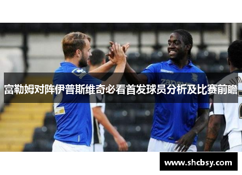 富勒姆对阵伊普斯维奇必看首发球员分析及比赛前瞻 富勒姆对阵伊普斯维奇必看首发球员分析及比赛前瞻