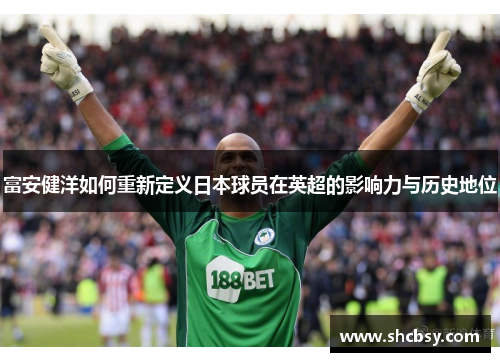 富安健洋如何重新定义日本球员在英超的影响力与历史地位 富安健洋如何重新定义日本球员在英超的影响力与历史地位