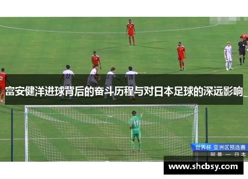 富安健洋进球背后的奋斗历程与对日本足球的深远影响 富安健洋进球背后的奋斗历程与对日本足球的深远影响