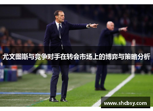 尤文图斯与竞争对手在转会市场上的博弈与策略分析