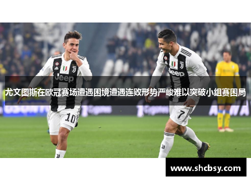 尤文图斯在欧冠赛场遭遇困境遭遇连败形势严峻难以突破小组赛困局 尤文图斯在欧冠赛场遭遇困境遭遇连败形势严峻难以突破小组赛困局