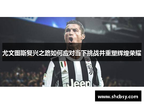 尤文图斯复兴之路如何应对当下挑战并重塑辉煌荣耀 尤文图斯复兴之路如何应对当下挑战并重塑辉煌荣耀