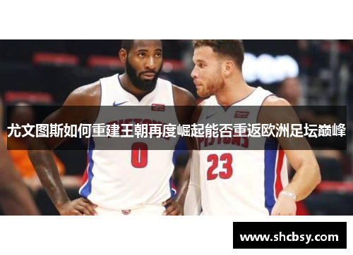 尤文图斯如何重建王朝再度崛起能否重返欧洲足坛巅峰 尤文图斯如何重建王朝再度崛起能否重返欧洲足坛巅峰