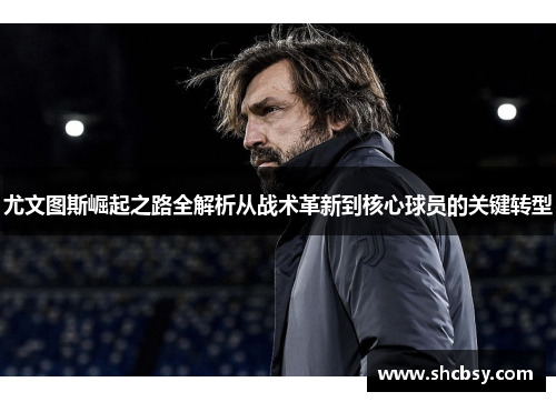 尤文图斯崛起之路全解析从战术革新到核心球员的关键转型 尤文图斯崛起之路全解析从战术革新到核心球员的关键转型
