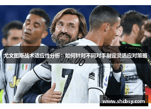 尤文图斯战术适应性分析:如何针对不同对手制定灵活应对策略 尤文图斯战术适应性分析:如何针对不同对手制定灵活应对策略