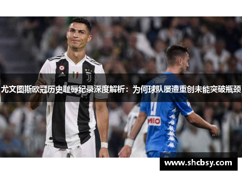 尤文图斯欧冠历史耻辱纪录深度解析：为何球队屡遭重创未能突破瓶颈