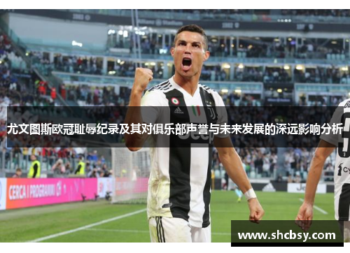 尤文图斯欧冠耻辱纪录及其对俱乐部声誉与未来发展的深远影响分析