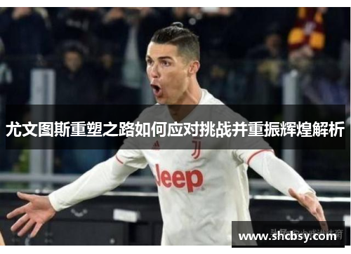 尤文图斯重塑之路如何应对挑战并重振辉煌解析