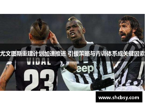 尤文图斯重建计划加速推进 引援策略与青训体系成关键因素