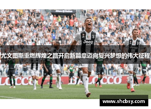 尤文图斯重燃辉煌之路开启新篇章迈向复兴梦想的伟大征程