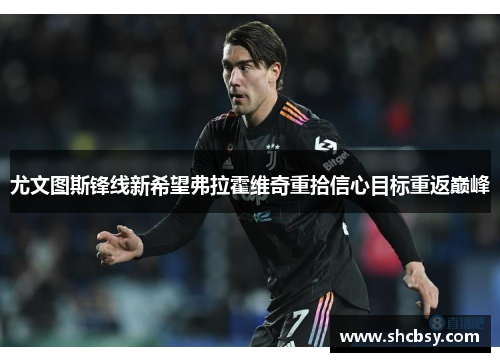 尤文图斯锋线新希望弗拉霍维奇重拾信心目标重返巅峰