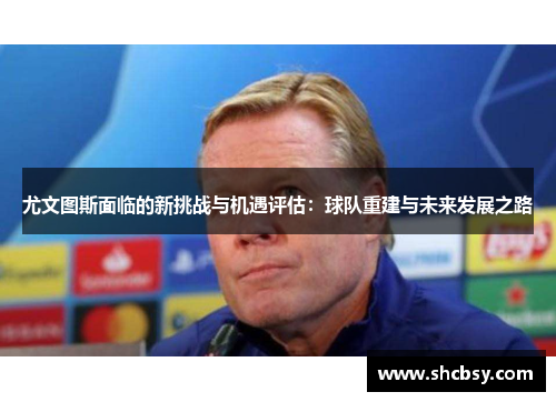 尤文图斯面临的新挑战与机遇评估：球队重建与未来发展之路