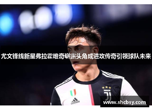 尤文锋线新星弗拉霍维奇崭露头角成进攻传奇引领球队未来