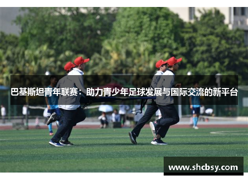 巴基斯坦青年联赛:助力青少年足球发展与国际交流的新平台 巴基斯坦青年联赛:助力青少年足球发展与国际交流的新平台