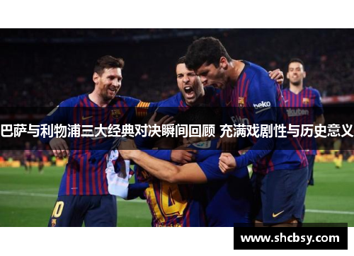 巴萨与利物浦三大经典对决瞬间回顾 充满戏剧性与历史意义