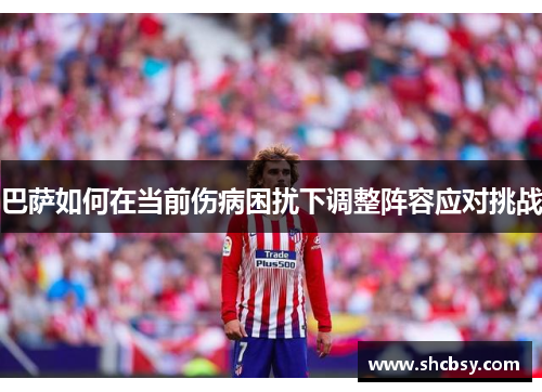 巴萨如何在当前伤病困扰下调整阵容应对挑战 巴萨如何在当前伤病困扰下调整阵容应对挑战