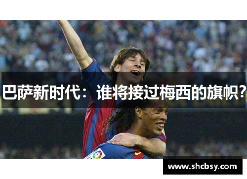 巴萨新时代:谁将接过梅西的旗帜? 巴萨新时代:谁将接过梅西的旗帜?